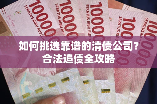 济南如何挑选靠谱的清债公司？合法追债全攻略