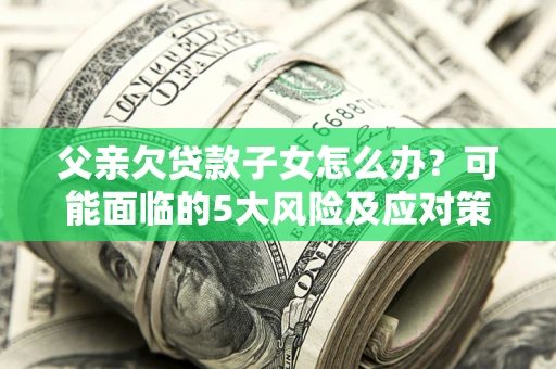 济南父亲欠贷款子女怎么办?可能面临的5大风险及应对策略 济南父亲欠贷款子女怎么办?可能面临的5大风险及应对策略
