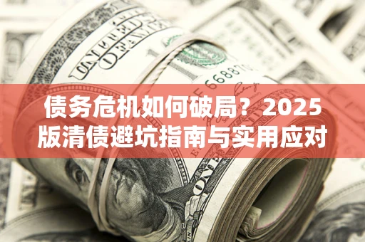 济南债务危机如何破局？2025版清债避坑指南与实用应对策略