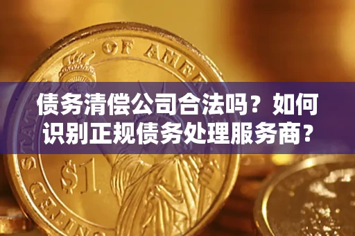 济南债务清偿公司合法吗？如何识别正规债务处理服务商？