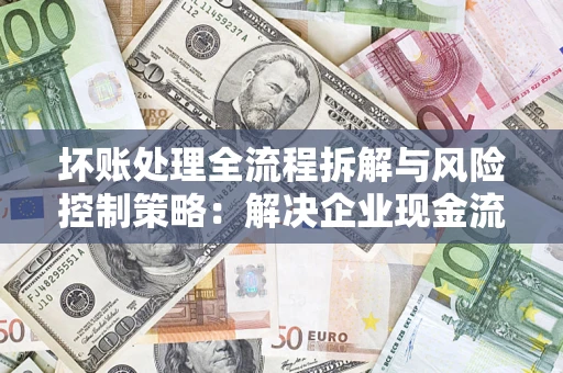济南坏账处理全流程拆解与风险控制策略：解决企业现金流顽疾的实战指南