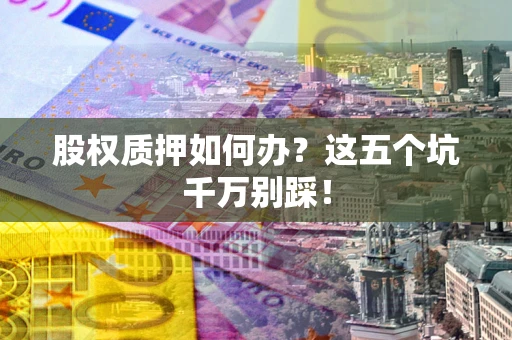 济南股权质押如何办？这五个坑千万别踩！