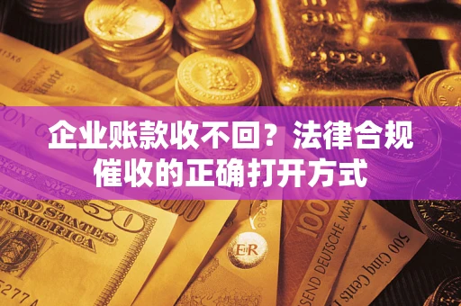 济南企业账款收不回？法律合规催收的正确打开方式