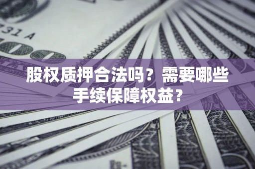 济南股权质押合法吗？需要哪些手续保障权益？