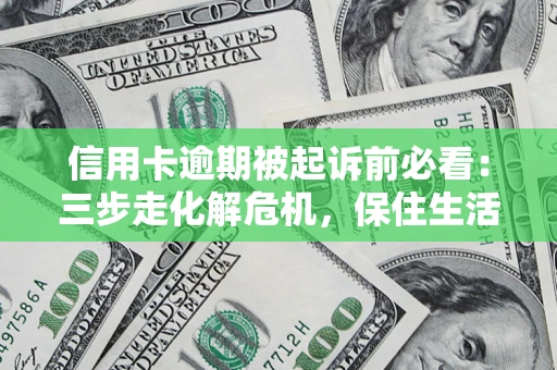济南信用卡逾期被起诉前必看：三步走化解危机，保住生活尊严