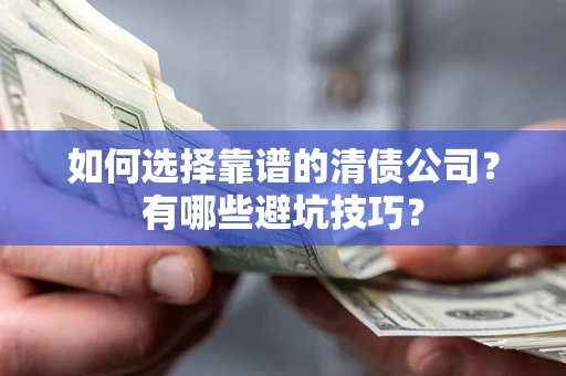 济南如何选择靠谱的清债公司？有哪些避坑技巧？