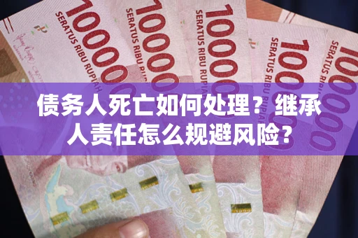 济南债务人死亡如何处理?继承人责任怎么规避风险? 济南债务人死亡如何处理?继承人责任怎么规避风险?