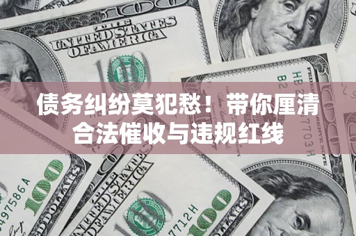 济南债务纠纷莫犯愁！带你厘清合法催收与违规红线