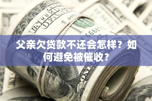 济南父亲欠贷款不还会怎样？如何避免被催收？