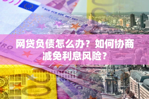 济南网贷负债怎么办？如何协商减免利息风险？