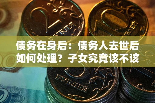 济南债务在身后：债务人去世后如何处理？子女究竟该不该还钱？
