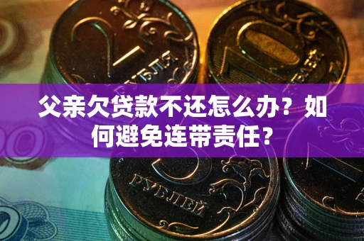 济南父亲欠贷款不还怎么办？如何避免连带责任？