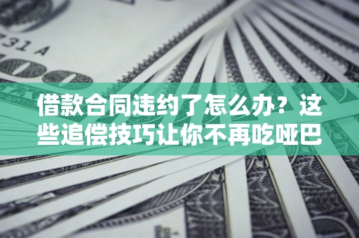 济南借款合同违约了怎么办？这些追偿技巧让你不再吃哑巴亏