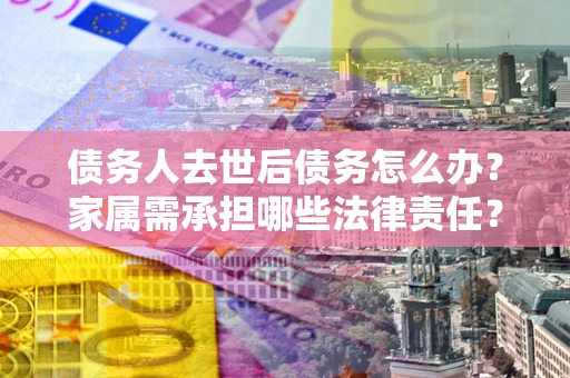 济南债务人去世后债务怎么办？家属需承担哪些法律责任？