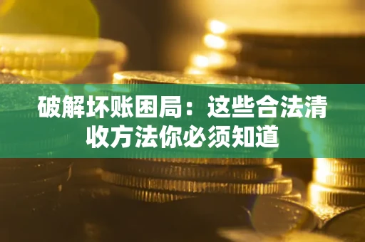 济南破解坏账困局：这些合法清收方法你必须知道