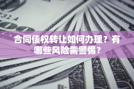 济南合同债权转让如何办理？有哪些风险需警惕？