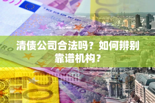济南清债公司合法吗？如何辨别靠谱机构？