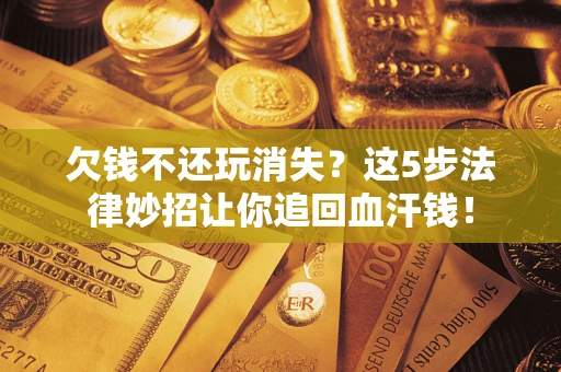 济南欠钱不还玩消失？这5步法律妙招让你追回血汗钱！