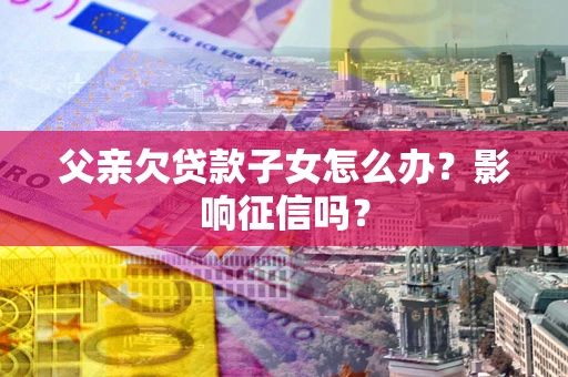 济南父亲欠贷款子女怎么办？影响征信吗？
