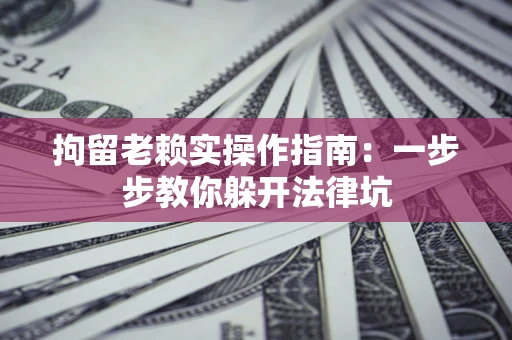 济南拘留老赖实操作指南：一步步教你躲开法律坑