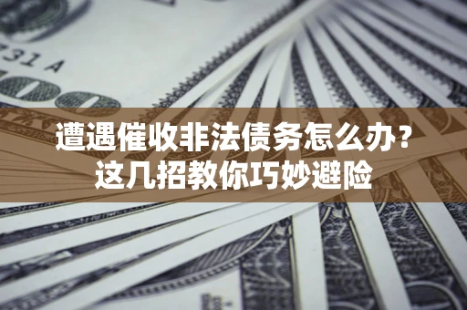 济南遭遇催收非法债务怎么办？这几招教你巧妙避险