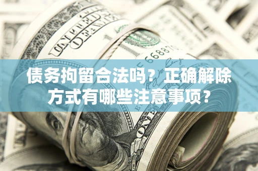 济南债务拘留合法吗？正确解除方式有哪些注意事项？