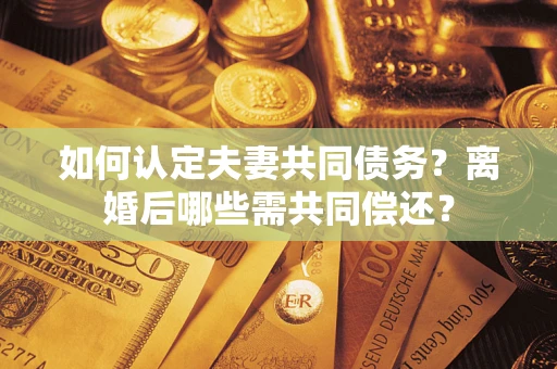 济南如何认定夫妻共同债务？离婚后哪些需共同偿还？
