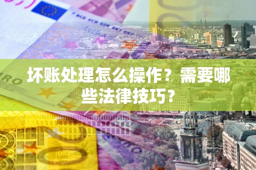 济南坏账处理怎么操作？需要哪些法律技巧？