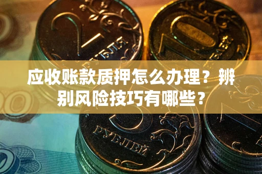 济南应收账款质押怎么办理？辨别风险技巧有哪些？