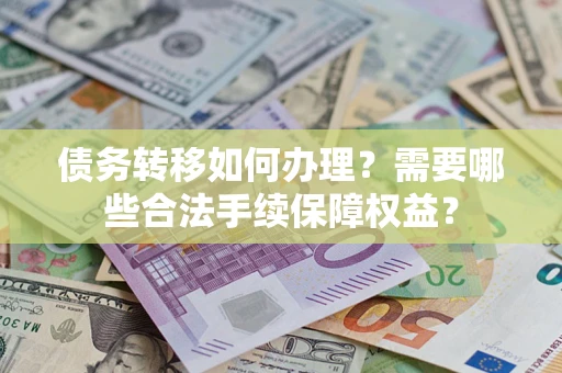 济南债务转移如何办理？需要哪些合法手续保障权益？
