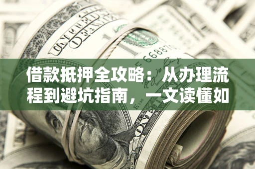 济南借款抵押全攻略：从办理流程到避坑指南，一文读懂如何安全融资
