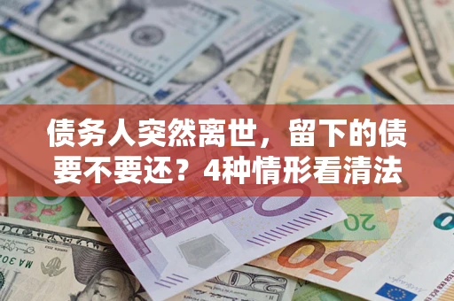 济南债务人突然离世，留下的债要不要还？4种情形看清法律判决