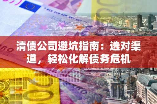 济南清债公司避坑指南：选对渠道，轻松化解债务危机