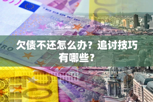 济南欠债不还怎么办？追讨技巧有哪些？