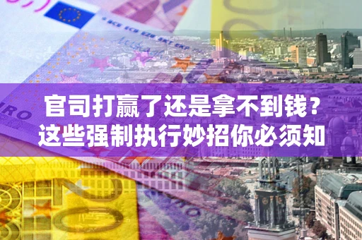 济南官司打赢了还是拿不到钱？这些强制执行妙招你必须知道