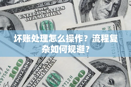 济南坏账处理怎么操作？流程复杂如何规避？