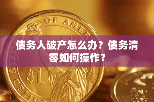 济南债务人破产怎么办？债务清零如何操作？