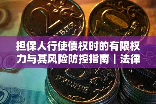 济南担保人行使债权时的有限权力与其风险防控指南｜法律实务解析