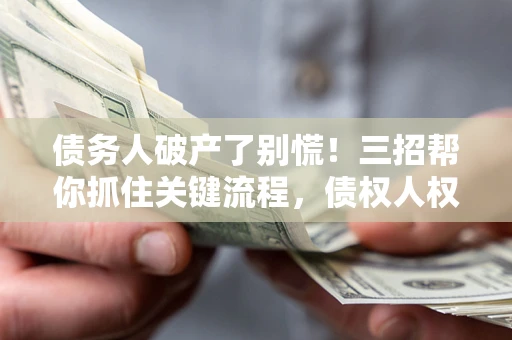 济南债务人破产了别慌！三招帮你抓住关键流程，债权人权益不再缩水