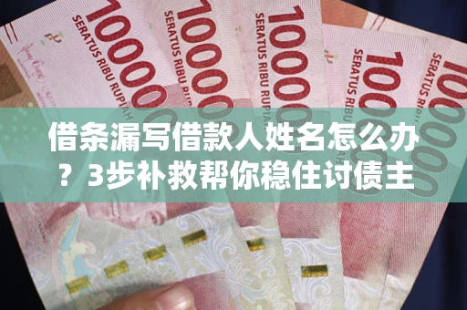 济南借条漏写借款人姓名怎么办？3步补救帮你稳住讨债主动权