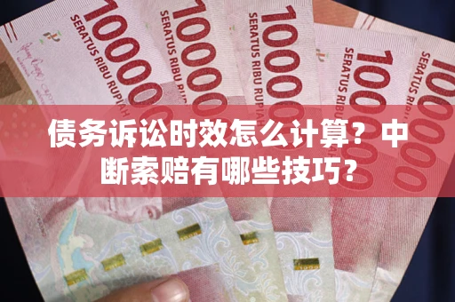 济南债务诉讼时效怎么计算？中断索赔有哪些技巧？