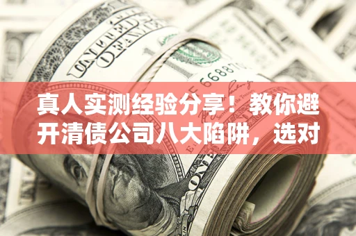 济南真人实测经验分享！教你避开清债公司八大陷阱，选对机构少走十年弯路