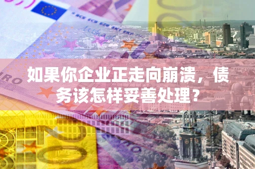 济南如果你企业正走向崩溃，债务该怎样妥善处理？