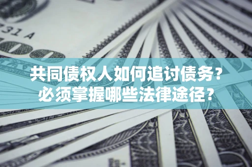 济南共同债权人如何追讨债务？必须掌握哪些法律途径？
