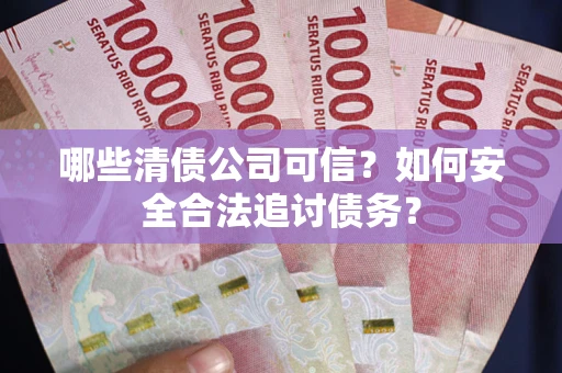 济南哪些清债公司可信？如何安全合法追讨债务？