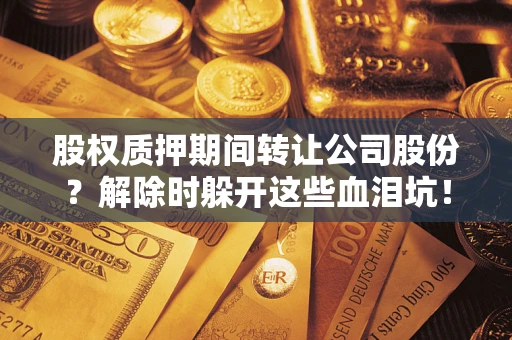 济南股权质押期间转让公司股份？解除时躲开这些血泪坑！