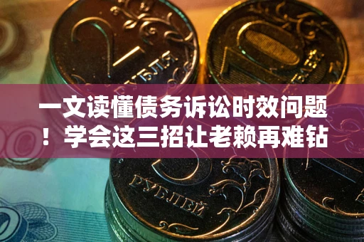 济南一文读懂债务诉讼时效问题！学会这三招让老赖再难钻空子