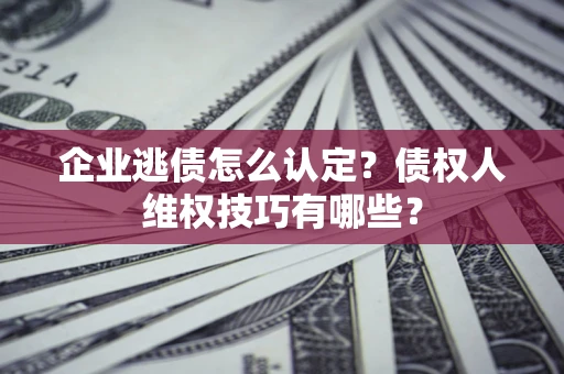 济南企业逃债怎么认定？债权人维权技巧有哪些？