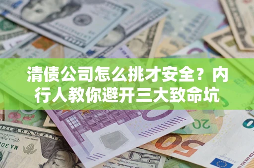 济南清债公司怎么挑才安全?内行人教你避开三大致命坑 济南清债公司怎么挑才安全?内行人教你避开三大致命坑