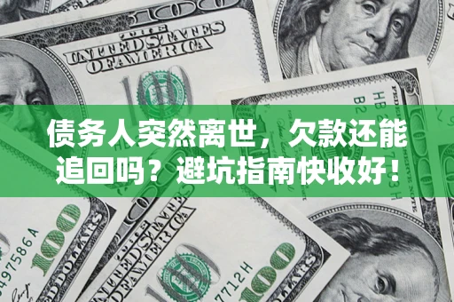 济南债务人突然离世，欠款还能追回吗？避坑指南快收好！